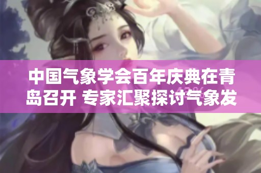 中国气象学会百年庆典在青岛召开 专家汇聚探讨气象发展新方向