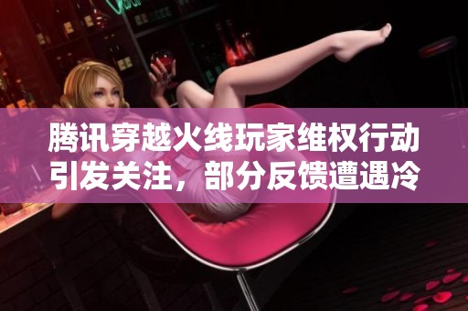 腾讯穿越火线玩家维权行动引发关注，部分反馈遭遇冷处理