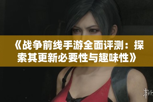 《战争前线手游全面评测：探索其更新必要性与趣味性》