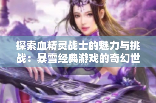探索血精灵战士的魅力与挑战：暴雪经典游戏的奇幻世界
