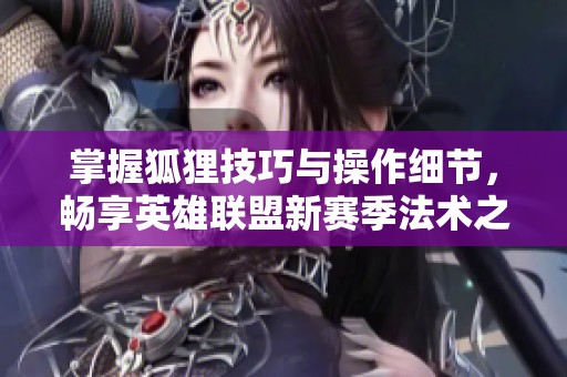 掌握狐狸技巧与操作细节，畅享英雄联盟新赛季法术之美