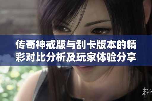 传奇神戒版与刮卡版本的精彩对比分析及玩家体验分享