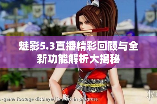 魅影5.3直播精彩回顾与全新功能解析大揭秘