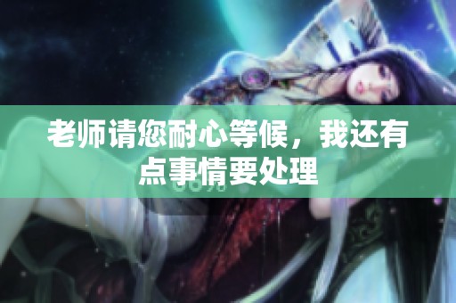 老师请您耐心等候，我还有点事情要处理
