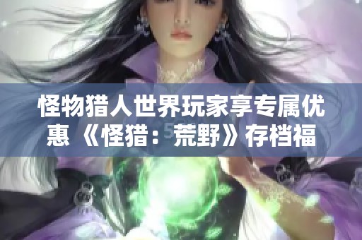 怪物猎人世界玩家享专属优惠 《怪猎：荒野》存档福利大放送