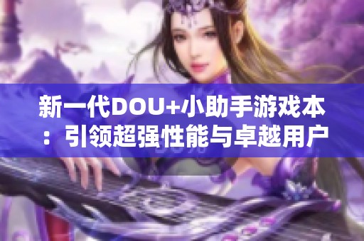 新一代DOU+小助手游戏本：引领超强性能与卓越用户体验的新时代