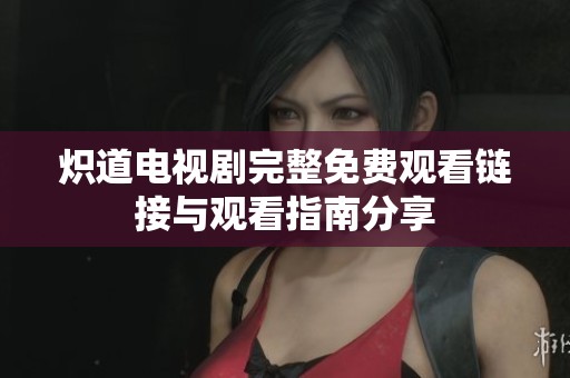 炽道电视剧完整免费观看链接与观看指南分享