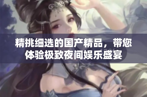 精挑细选的国产精品，带您体验极致夜间娱乐盛宴