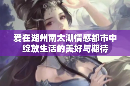 爱在湖州南太湖情感都市中绽放生活的美好与期待