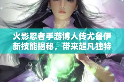 火影忍者手游博人传尤鲁伊新技能揭秘，带来超凡独特能力