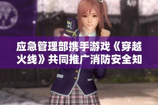 应急管理部携手游戏《穿越火线》共同推广消防安全知识