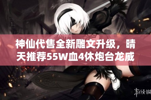 神仙代售全新雕文升级，晴天推荐55W血4休炮台龙威天龙