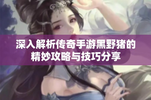 深入解析传奇手游黑野猪的精妙攻略与技巧分享
