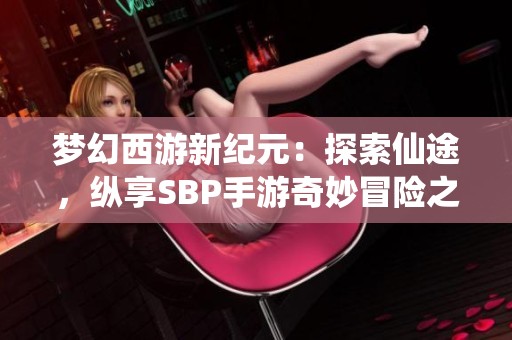 梦幻西游新纪元：探索仙途，纵享SBP手游奇妙冒险之旅