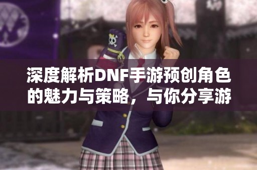 深度解析DNF手游预创角色的魅力与策略，与你分享游戏心得与技巧