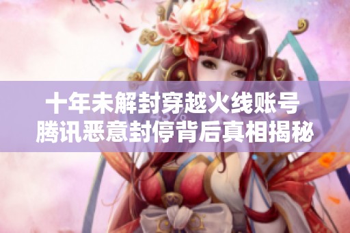 十年未解封穿越火线账号 腾讯恶意封停背后真相揭秘