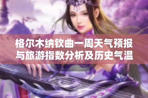 格尔木纳钦曲一周天气预报与旅游指数分析及历史气温回顾