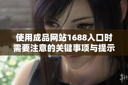 使用成品网站1688入口时需要注意的关键事项与提示