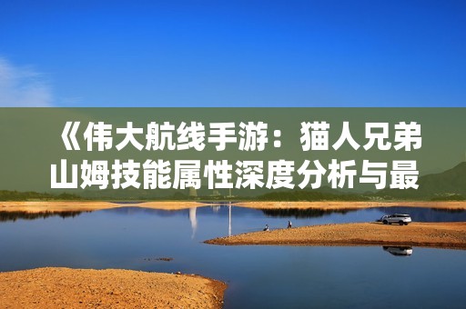 《伟大航线手游：猫人兄弟山姆技能属性深度分析与最佳玩法指南》