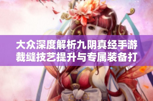 大众深度解析九阴真经手游裁缝技艺提升与专属装备打造秘籍