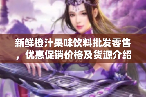 新鲜橙汁果味饮料批发零售，优惠促销价格及货源介绍