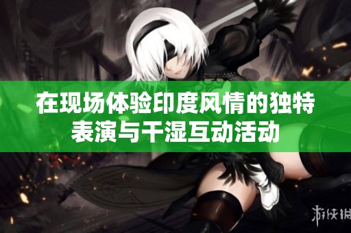 在现场体验印度风情的独特表演与干湿互动活动