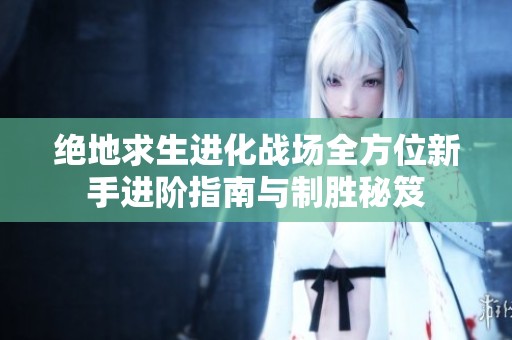 绝地求生进化战场全方位新手进阶指南与制胜秘笈