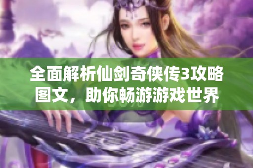 全面解析仙剑奇侠传3攻略图文，助你畅游游戏世界