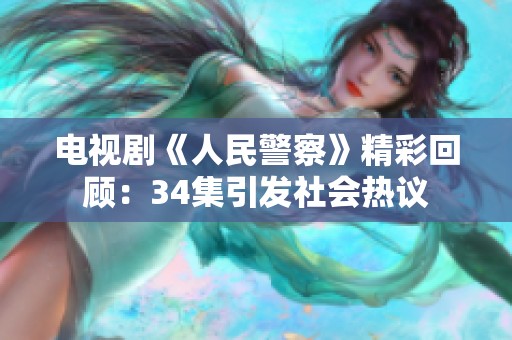 电视剧《人民警察》精彩回顾：34集引发社会热议