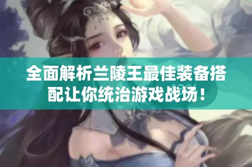 全面解析兰陵王最佳装备搭配让你统治游戏战场！