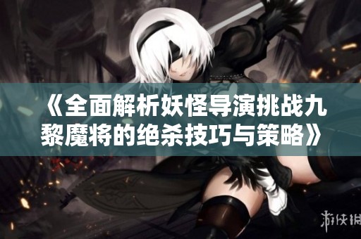 《全面解析妖怪导演挑战九黎魔将的绝杀技巧与策略》