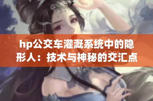 hp公交车灌溉系统中的隐形人：技术与神秘的交汇点