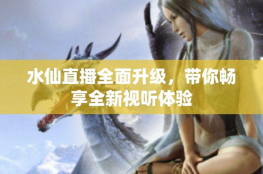 水仙直播全面升级，带你畅享全新视听体验