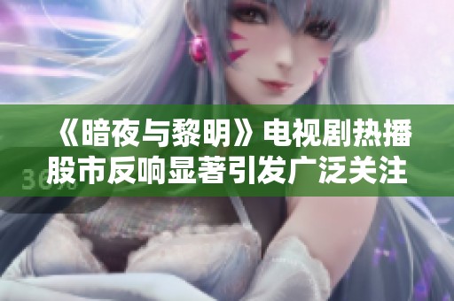 《暗夜与黎明》电视剧热播股市反响显著引发广泛关注