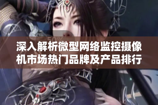 深入解析微型网络监控摄像机市场热门品牌及产品排行与图片展示