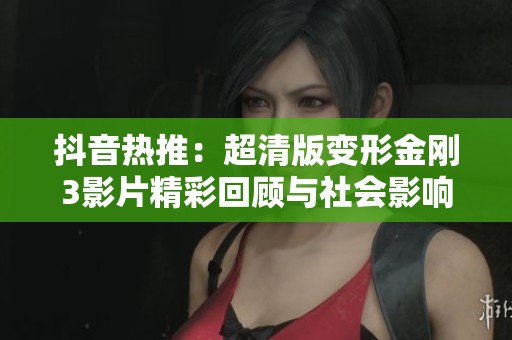 抖音热推：超清版变形金刚3影片精彩回顾与社会影响分析