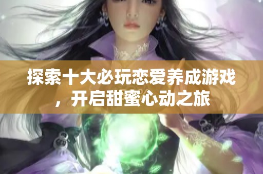 探索十大必玩恋爱养成游戏，开启甜蜜心动之旅