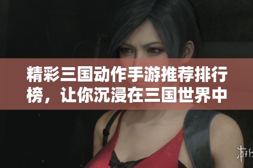 精彩三国动作手游推荐排行榜，让你沉浸在三国世界中
