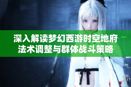 深入解读梦幻西游时空地府法术调整与群体战斗策略
