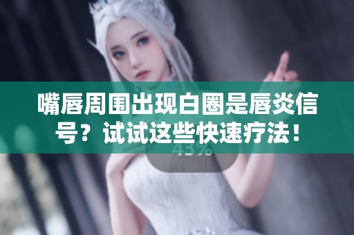 嘴唇周围出现白圈是唇炎信号？试试这些快速疗法！