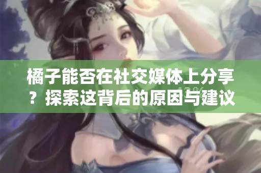 橘子能否在社交媒体上分享？探索这背后的原因与建议