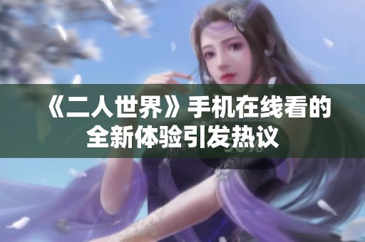 《二人世界》手机在线看的全新体验引发热议