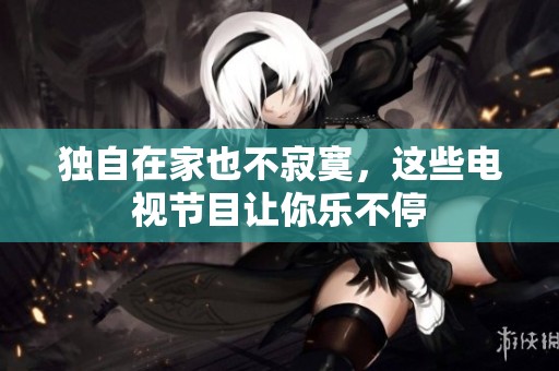 独自在家也不寂寞，这些电视节目让你乐不停