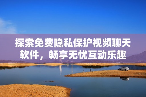 探索免费隐私保护视频聊天软件，畅享无忧互动乐趣