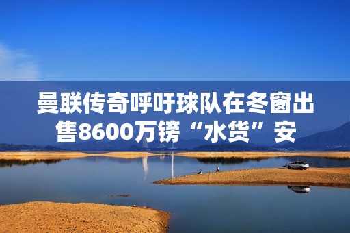 曼联传奇呼吁球队在冬窗出售8600万镑“水货”安