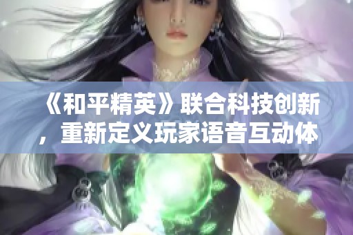 《和平精英》联合科技创新，重新定义玩家语音互动体验