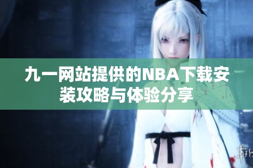九一网站提供的NBA下载安装攻略与体验分享