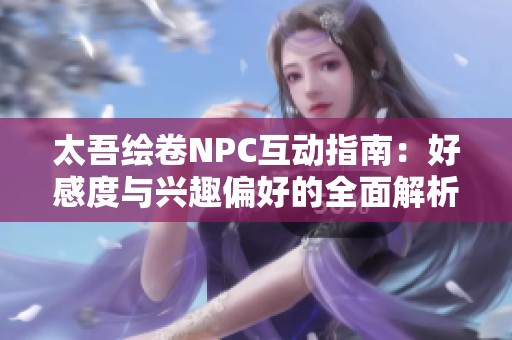 太吾绘卷NPC互动指南：好感度与兴趣偏好的全面解析