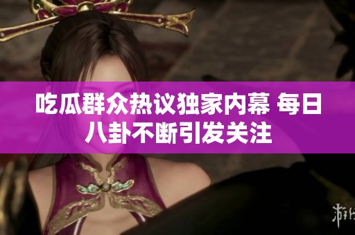 吃瓜群众热议独家内幕 每日八卦不断引发关注