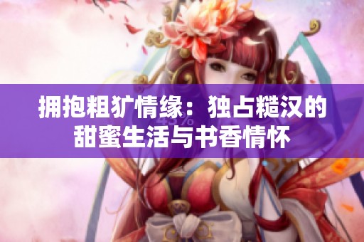 拥抱粗犷情缘：独占糙汉的甜蜜生活与书香情怀